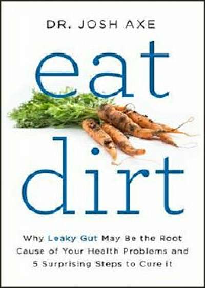 Eat Dirt: Why Leaky Gut May Be the Root Cause of Your Health Problems and 5 Surprising Steps to Cure It, Hardcover/Josh Axe