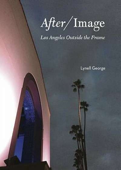 After/Image: Los Angeles Outside the Frame, Hardcover/Lynell George