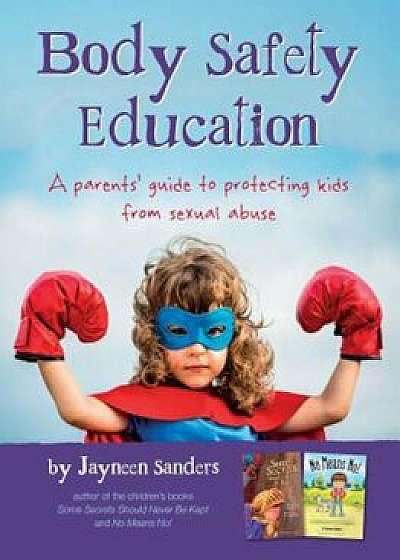 Body Safety Education: A Parents' Guide to Protecting Kids from Sexual Abuse, Paperback/Jayneen Sanders