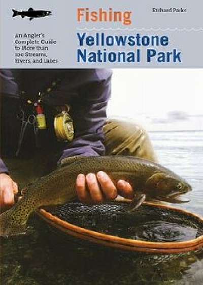 Fishing Yellowstone National Park, 3rd: An Angler's Complete Guide to More Than 100 Streams, Rivers, and Lakes, Paperback/Richard Parks