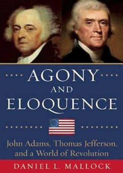 Agony and Eloquence: John Adams, Thomas Jefferson, and a World of Revolution, Hardcover/Daniel L. Mallock