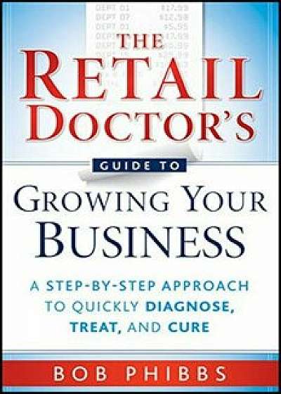 The Retail Doctor's Guide to Growing Your Business: A Step-By-Step Approach to Quickly Diagnose, Treat, and Cure, Paperback/Bob Phibbs