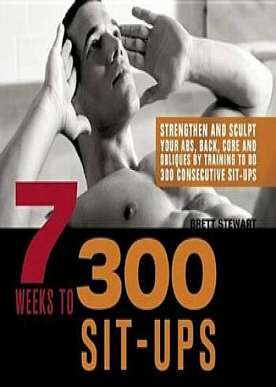 7 Weeks to 300 Sit-Ups: Strengthen and Sculpt Your Abs, Back, Core and Obliques by Training to Do 300 Consecutive Sit-Ups, Paperback/Brett Stewart