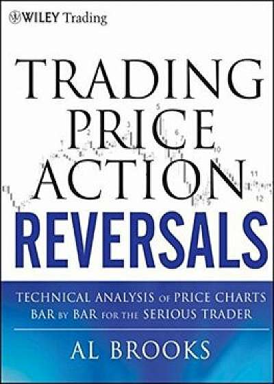 Trading Price Action Reversals: Technical Analysis of Price Charts Bar by Bar for the Serious Trader, Hardcover/Al Brooks