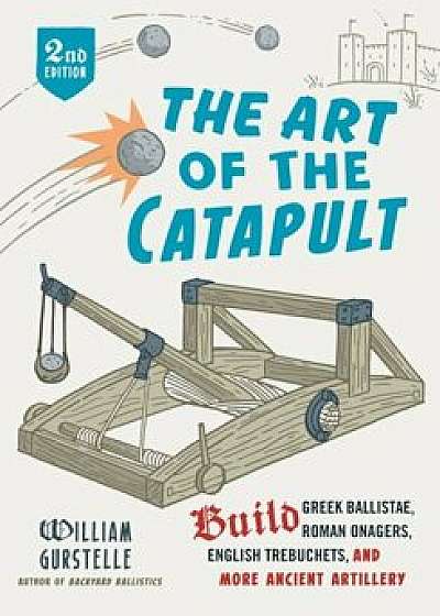The Art of the Catapult: Build Greek Ballistae, Roman Onagers, English Trebuchets, and More Ancient Artillery, Paperback/William Gurstelle