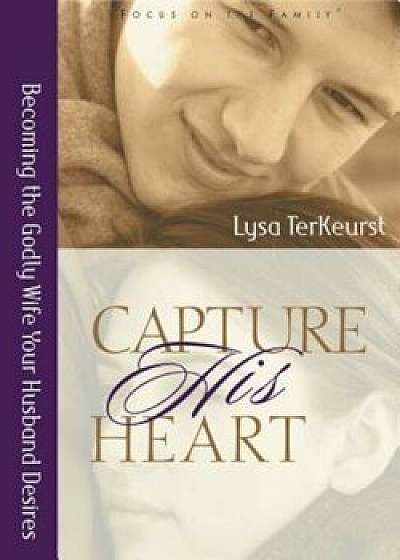 Capture His Heart: Becoming the Godly Wife Your Husband Desires, Paperback/Lysa M. Terkeurst