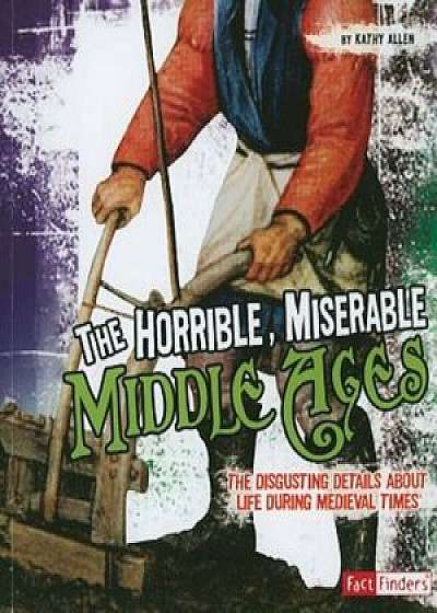 The Horrible, Miserable Middle Ages: The Disgusting Details about Life During Medieval Times, Paperback/Kathy Allen