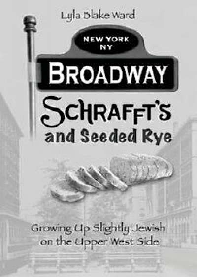 Broadway, Schrafft's and Seeded Rye: Growing Up Slightly Jewish on the Upper West Side, Paperback/Lyla Blake Ward