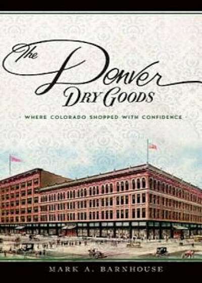 The Denver Dry Goods: Where Colorado Shopped with Confidence, Hardcover/Mark A. Barnhouse