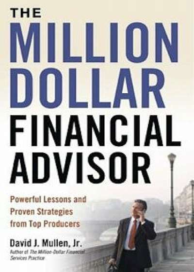 The Million-Dollar Financial Advisor: Powerful Lessons and Proven Strategies from Top Producers, Hardcover/David J. Mullen