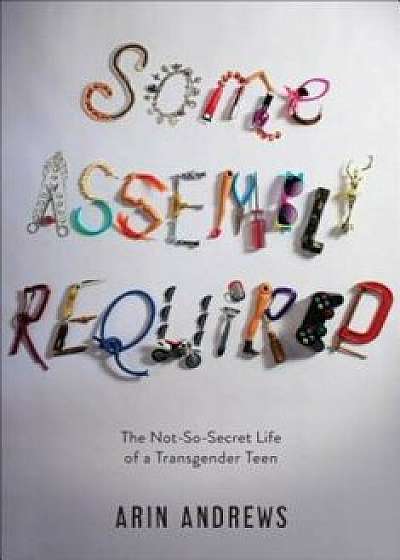 Some Assembly Required: The Not-So-Secret Life of a Transgender Teen, Hardcover/Arin Andrews