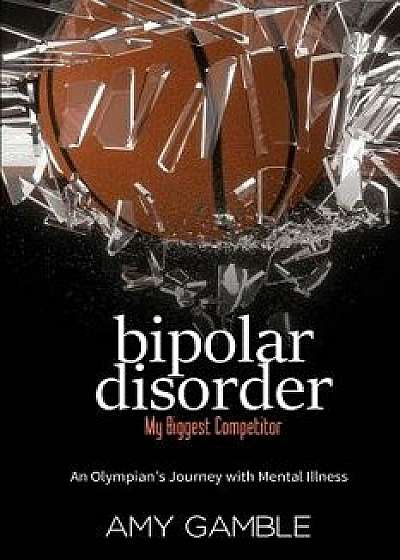 Bipolar Disorder, My Biggest Competitor: An Olympian's Journey with Mental Illness, Paperback/Amy J. Gamble