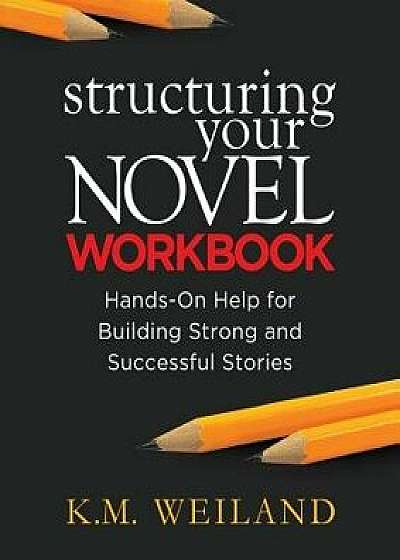 Structuring Your Novel Workbook: Hands-On Help for Building Strong and Successful Stories, Paperback/K. M. Weiland