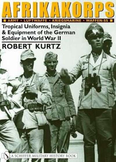 Afrikakorps: Army - Luftwaffe - Kriegsmarine -Waffen-SS -: Tropical Uniforms, Insignia & Equipment of the German Soldier in World War II, Hardcover/Robert Kurtz
