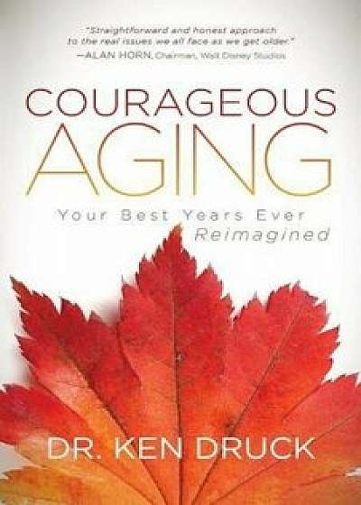 Courageous Aging: Your Best Years Ever Reimagined, Paperback/Dr Ken Druck