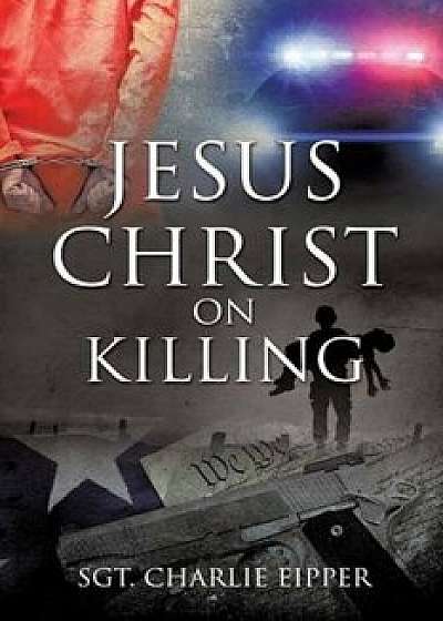 Jesus Christ on Killing, Paperback/Sgt Charlie Eipper