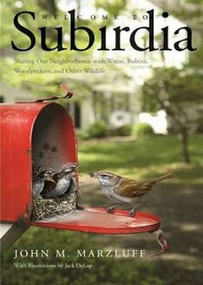 Welcome to Subirdia: Sharing Our Neighborhoods with Wrens, Robins, Woodpeckers, and Other Wildlife, Paperback/John M. Marzluff