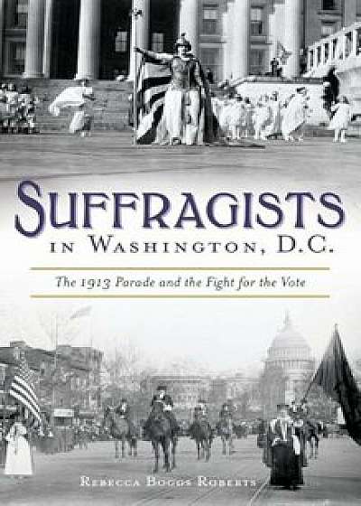 Suffragists in Washington, DC: The 1913 Parade and the Fight for the Vote, Hardcover/Rebecca Boggs Roberts