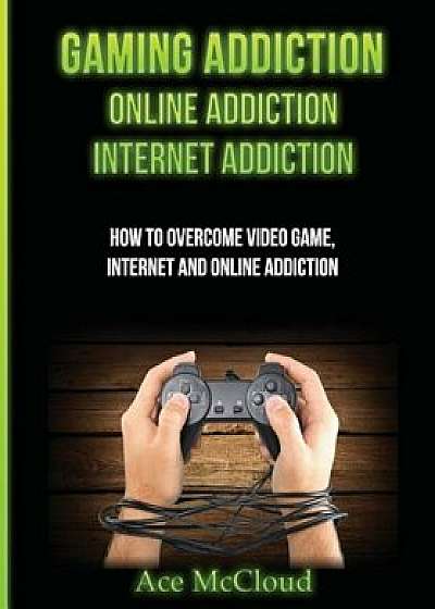 Gaming Addiction: Online Addiction: Internet Addiction: How to Overcome Video Game, Internet, and Online Addiction, Paperback/Ace McCloud
