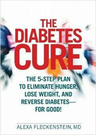 The Diabetes Cure: The 5-Step Plan to Eliminate Hunger, Lose Weight, and Reverse Diabetes--For Good!, Hardcover/Alexa Fleckenstein