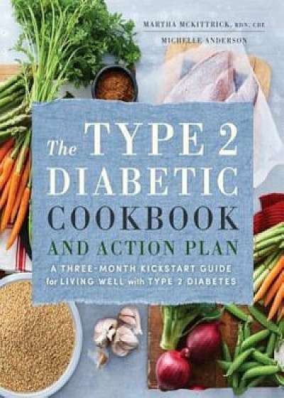 The Type 2 Diabetic Cookbook & Action Plan: A Three-Month Kickstart Guide for Living Well with Type 2 Diabetes, Paperback/Martha McKittrick