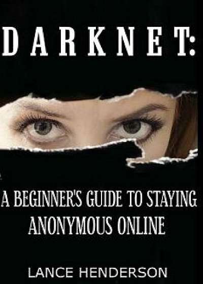 Darknet: A Beginner's Guide to Staying Anonymous Online, Paperback/Lance Henderson