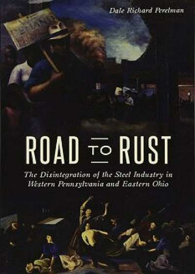 Road to Rust: The Disintegration of the Steel Industry in Western Pennsylvania and Eastern Ohio, Paperback/Dale Richard Perelman
