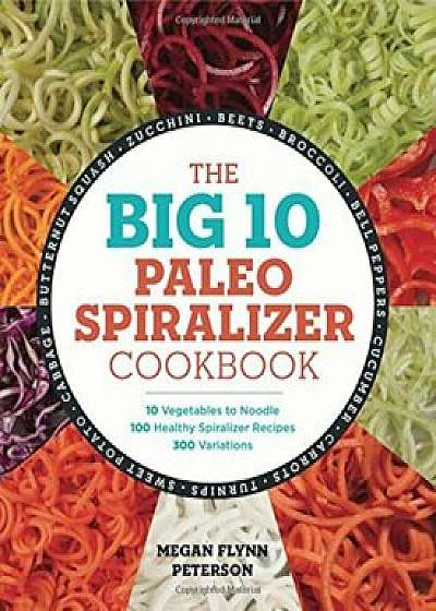The Big 10 Paleo Spiralizer Cookbook: 10 Vegetables to Noodle, 100 Healthy Spiralizer Recipes, 300 Variations, Paperback/Megan Flynn Peterson
