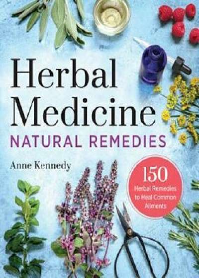 Herbal Medicine Natural Remedies: 150 Herbal Remedies to Heal Common Ailments, Paperback/Anne Kennedy