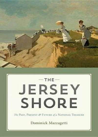 The Jersey Shore: The Past, Present & Future of a National Treasure, Hardcover/Dominick Mazzagetti