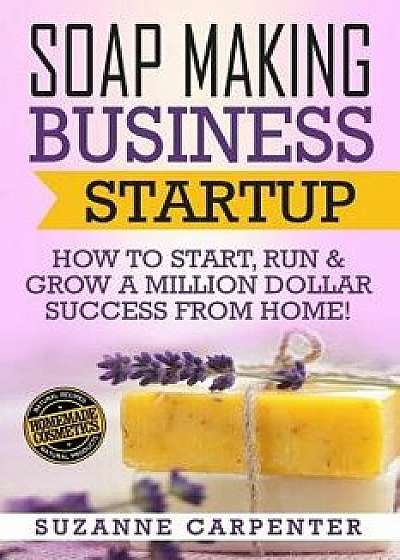 Soap Making Business Startup: How to Start, Run & Grow a Million Dollar Success from Home!, Paperback/Suzanne Carpenter