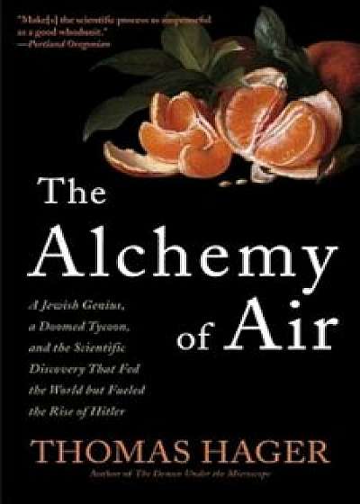 The Alchemy of Air: A Jewish Genius, a Doomed Tycoon, and the Scientific Discovery That Fed the World But Fueled the Rise of Hitler, Paperback/Thomas Hager