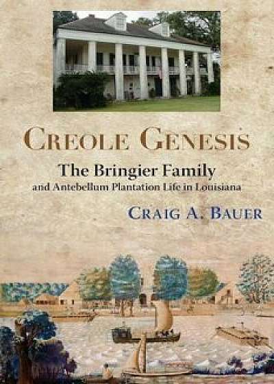 Creole Genesis: The Bringier Family and Antebellum Plantation Life in Louisiana, Paperback/Craig A. Bauer