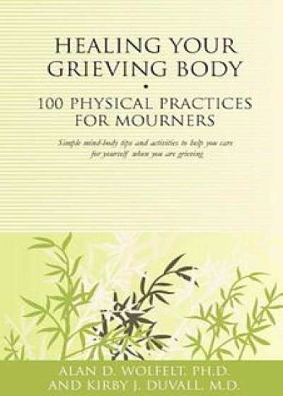 Healing Your Grieving Body: 100 Physical Practices for Mourners, Paperback/Alan D. Wolfelt