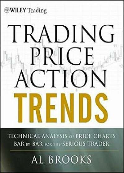 Trading Price Action Trends: Technical Analysis of Price Charts Bar by Bar for the Serious Trader, Hardcover/Al Brooks
