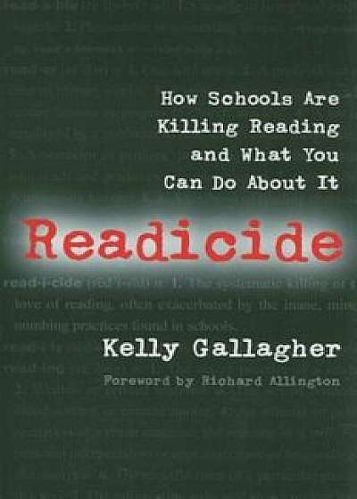 Readicide: How Schools Are Killing Reading and What You Can Do about It, Paperback/Kelly Gallagher