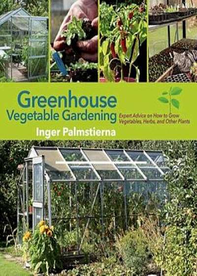 Greenhouse Vegetable Gardening: Expert Advice on How to Grow Vegetables, Herbs, and Other Plants, Hardcover/Inger Palmstierna