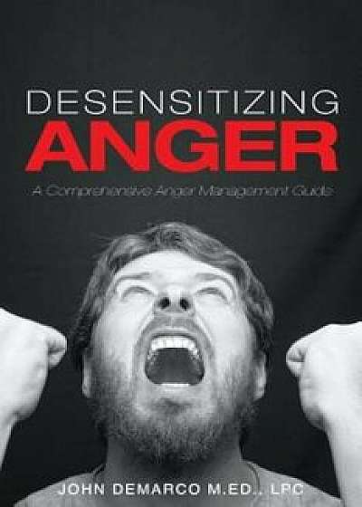 Desensitizing Anger: A Comprehensive Anger Management Guide, Paperback/Lpc John DeMarco M. Ed