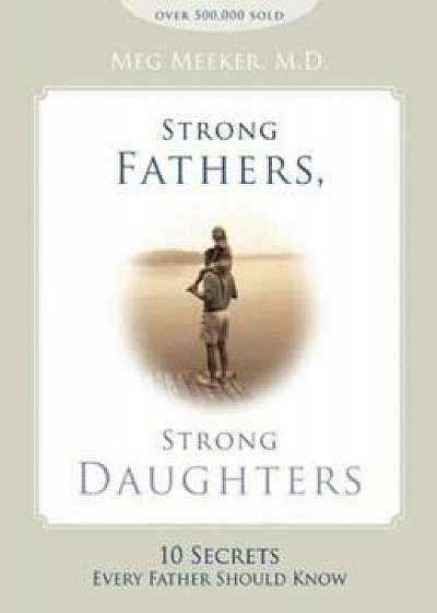 Strong Fathers, Strong Daughters: 10 Secrets Every Father Should Know, Hardcover/Meg Meeker