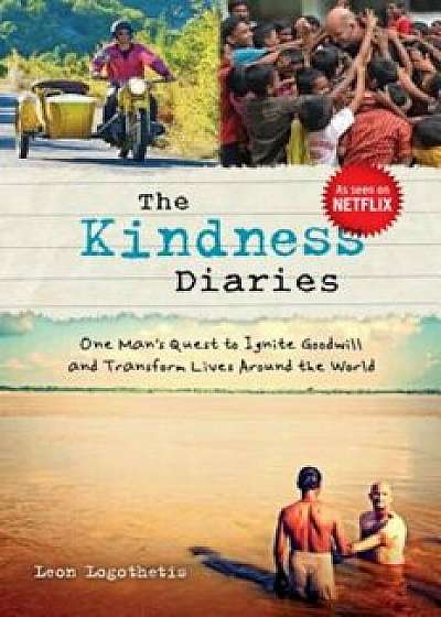 The Kindness Diaries: One Man's Quest to Ignite Goodwill and Transform Lives Around the World, Paperback/Leon Logothetis
