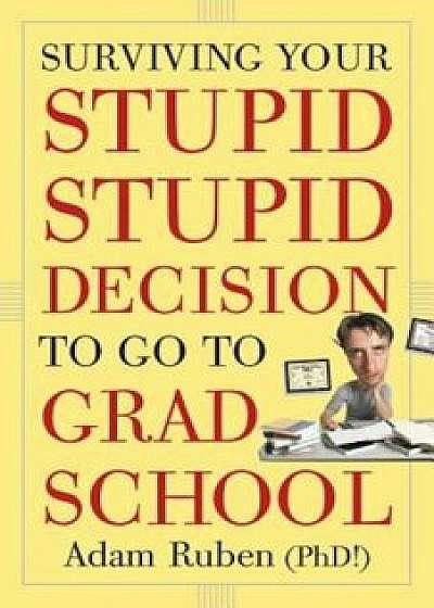 Surviving Your Stupid, Stupid Decision to Go to Grad School, Paperback/Adam Ruben