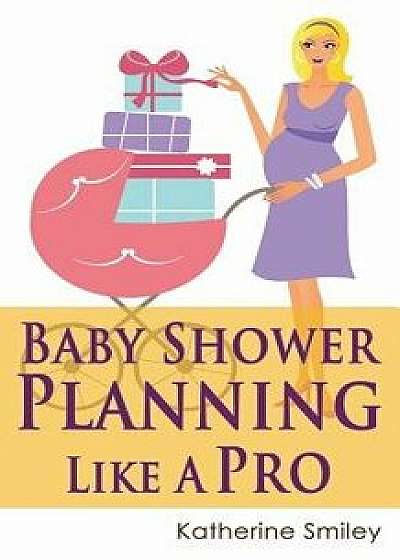 Baby Shower Planning Like a Pro: A Step-By-Step Guide on How to Plan & Host the Perfect Baby Shower. Baby Shower Themes, Games, Gifts Ideas, & Checkli, Paperback/Katherine Smiley