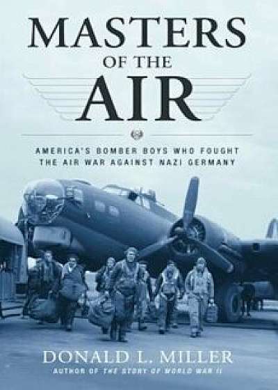 Masters of the Air: America's Bomber Boys Who Fought the Air War Against Nazi Germany, Paperback/Donald L. Miller