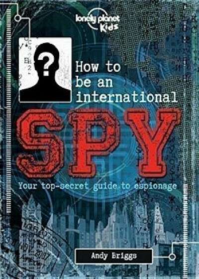 How to be an International Spy : Your Training Manual, Should You Choose to Accept it/Lonely Planet Kids
