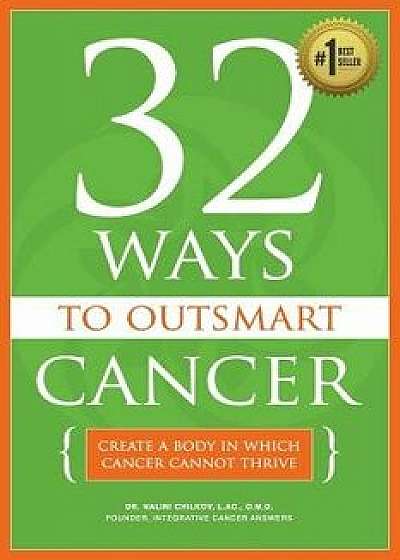 32 Ways to Outsmart Cancer: Create a Body in Which Cancer Cannot Thrive, Paperback/Dr Nalini Chilkov Lac Omd