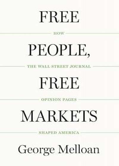 Free People, Free Markets: How the Wall Street Journal Opinion Pages Shaped America, Hardcover/George Melloan
