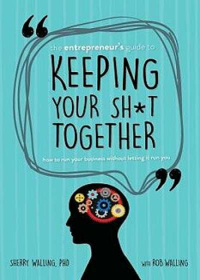 The Entrepreneur's Guide to Keeping Your Sht Together: How to Run Your Business Without Letting It Run You, Paperback/Phd Sherry Walling