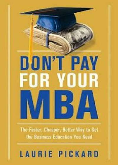Don't Pay for Your MBA: The Faster, Cheaper, Better Way to Get the Business Education You Need, Paperback/Laurie Pickard
