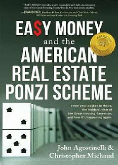 Easy Money and the American Real Estate Ponzi Scheme: From Your Pocket to Theirs, the Insiders' View of the Great Housing Recession, and How It's Happ, Paperback/John Agostinelli