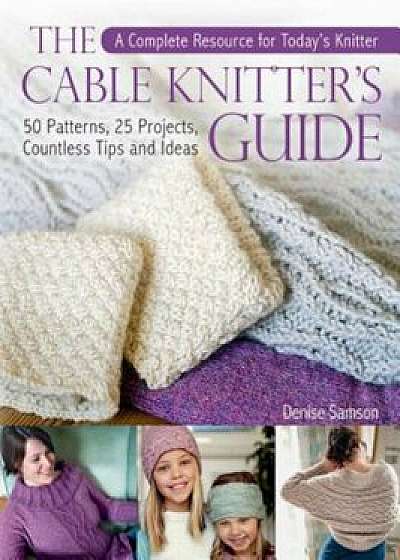 The Cable Knitter's Guide: 50 Patterns, 25 Projects, Countless Tips and Ideas, Hardcover/Denise Samson